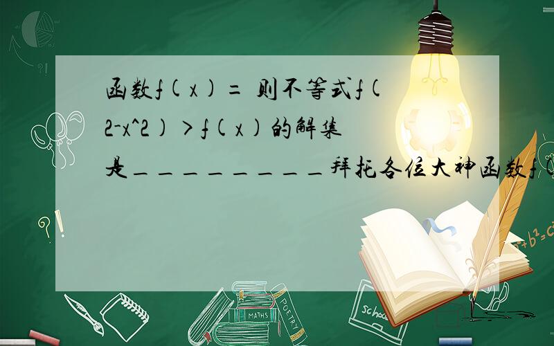 函数f(x)= 则不等式f(2-x^2)>f(x)的解集是________拜托各位大神函数f(x)=|x^2+4x ,x≥0 则不等式f(2-x^2)>f(x)的解集是________?|4x-x^2 ,x