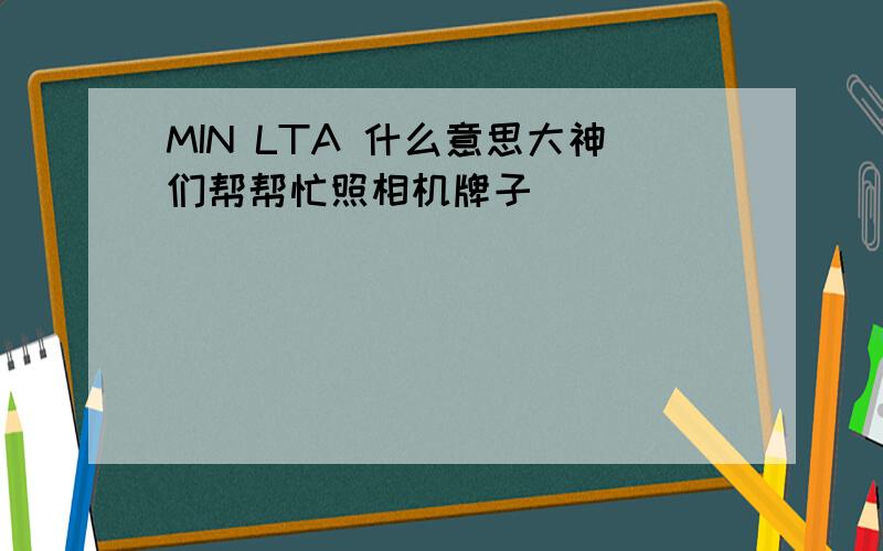 MIN LTA 什么意思大神们帮帮忙照相机牌子