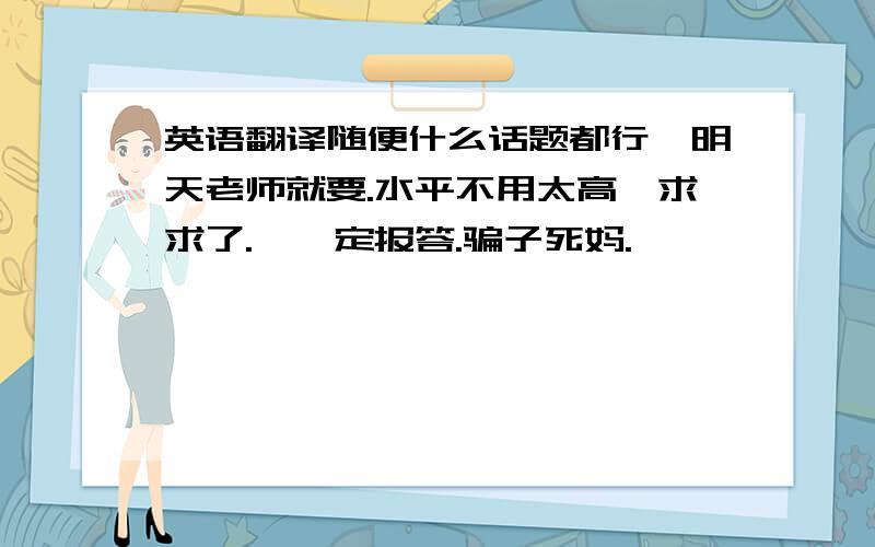 英语翻译随便什么话题都行,明天老师就要.水平不用太高,求求了.,一定报答.骗子死妈.