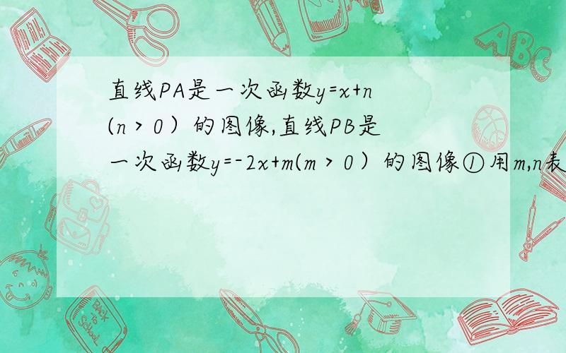 直线PA是一次函数y=x+n(n＞0）的图像,直线PB是一次函数y=-2x+m(m＞0）的图像①用m,n表示出点A,B,P的坐标；②若点Q是PA与y轴的交点,且四边形PQOB的面积是六分之五,AB=2,试求点p的坐标,并求出直线PA