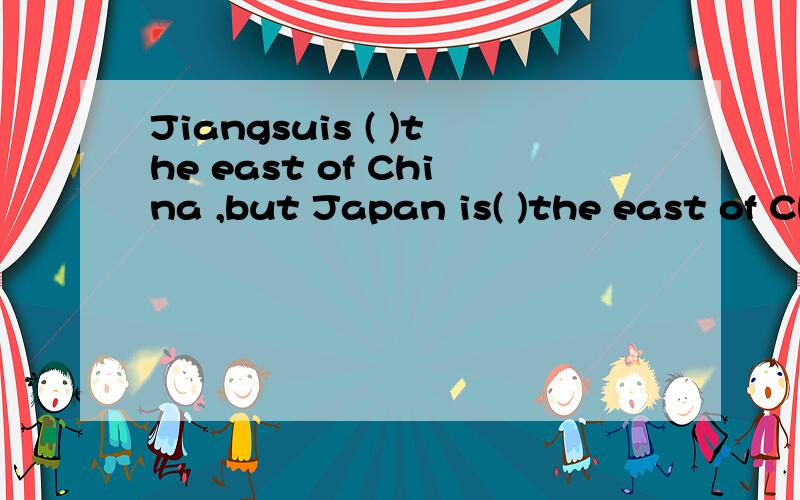 Jiangsuis ( )the east of China ,but Japan is( )the east of China