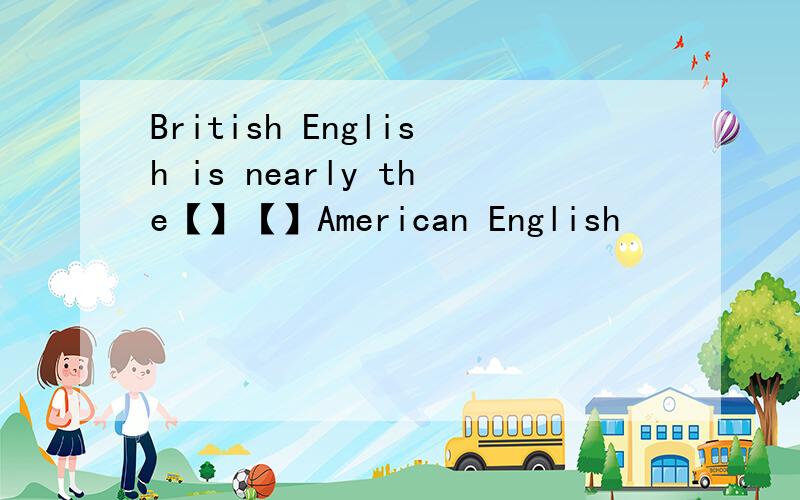 British English is nearly the【】【】American English