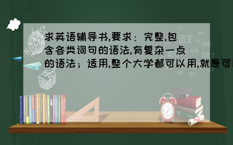 求英语辅导书,要求：完整,包含各类词句的语法,有复杂一点的语法；适用,整个大学都可以用,就是可以用在四六级中；有序,我在动词介词短语方面有待提高；比较,有同义词的适用性比较；精