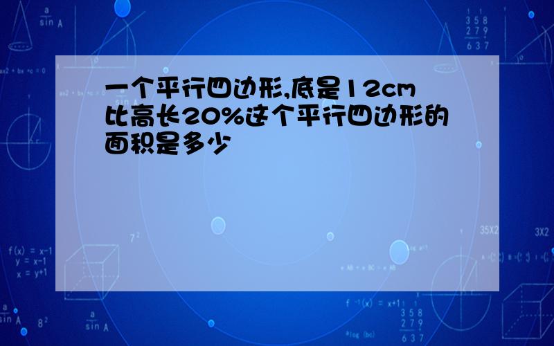 一个平行四边形,底是12cm比高长20%这个平行四边形的面积是多少