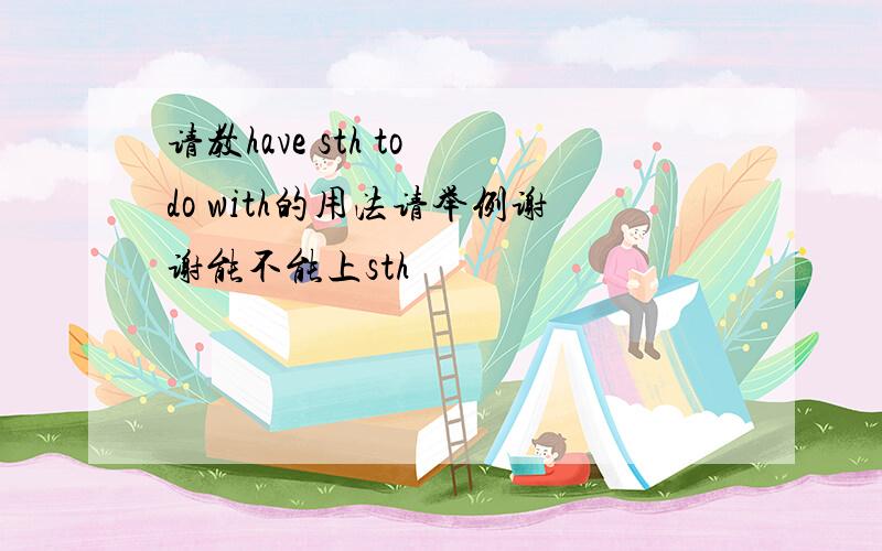 请教have sth to do with的用法请举例谢谢能不能上sth