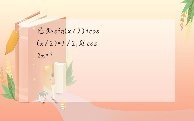 已知sin(x/2)+cos(x/2)=1/2,则cos2x=?