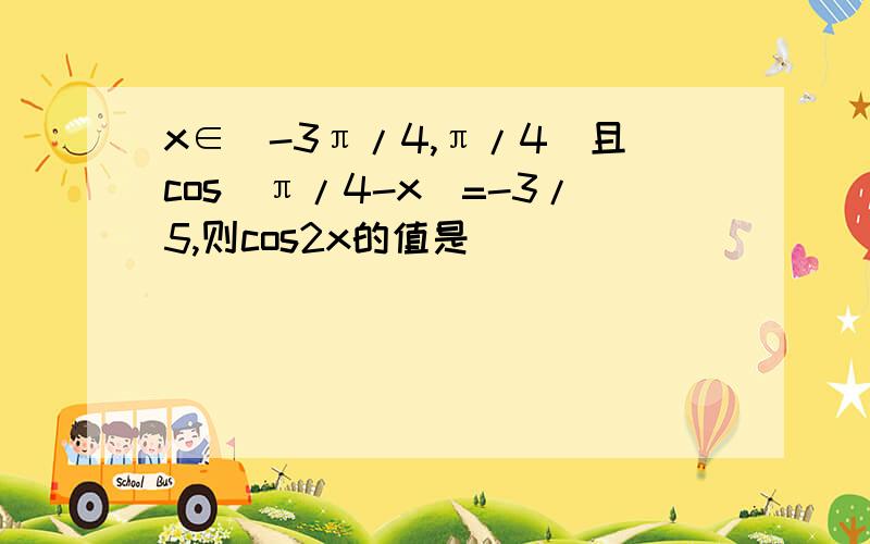 x∈(-3π/4,π/4)且cos(π/4-x)=-3/5,则cos2x的值是