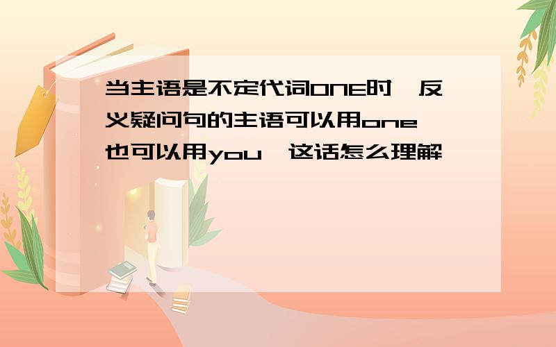 当主语是不定代词ONE时,反义疑问句的主语可以用one,也可以用you,这话怎么理解