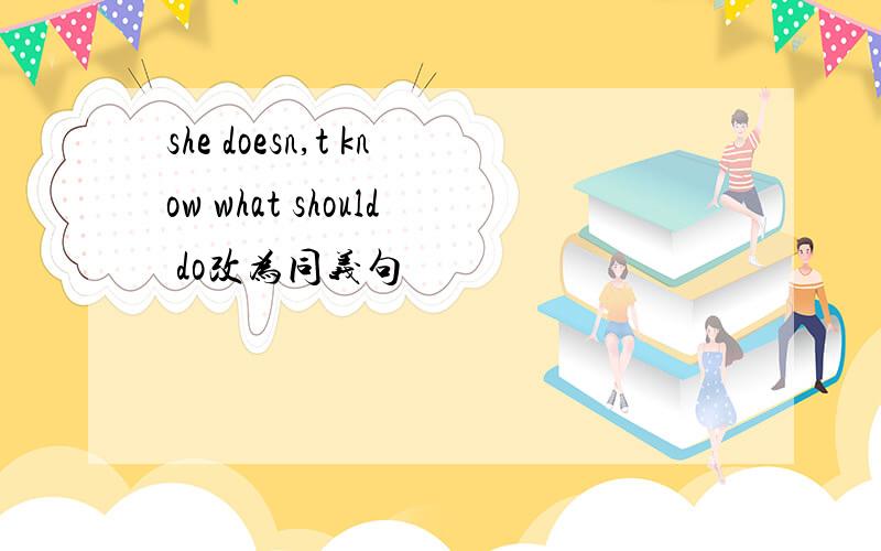 she doesn,t know what should do改为同义句