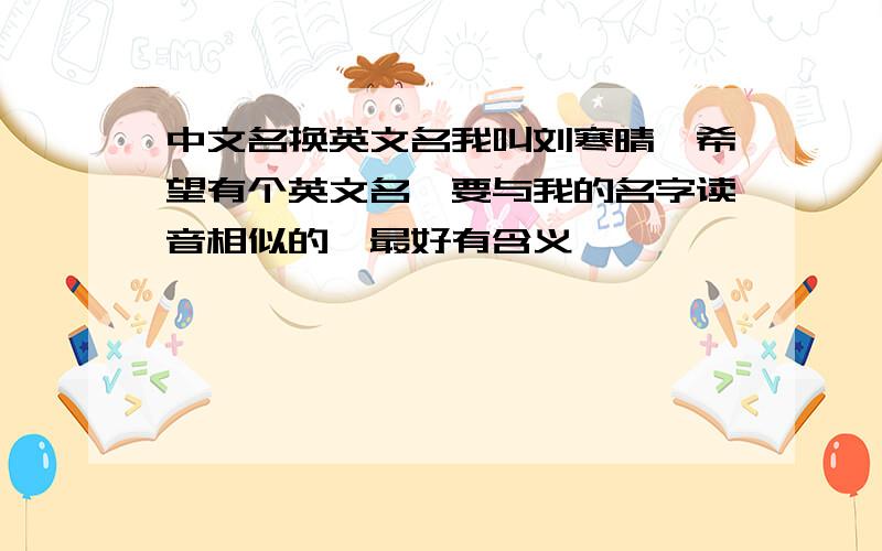 中文名换英文名我叫刘寒晴,希望有个英文名,要与我的名字读音相似的,最好有含义