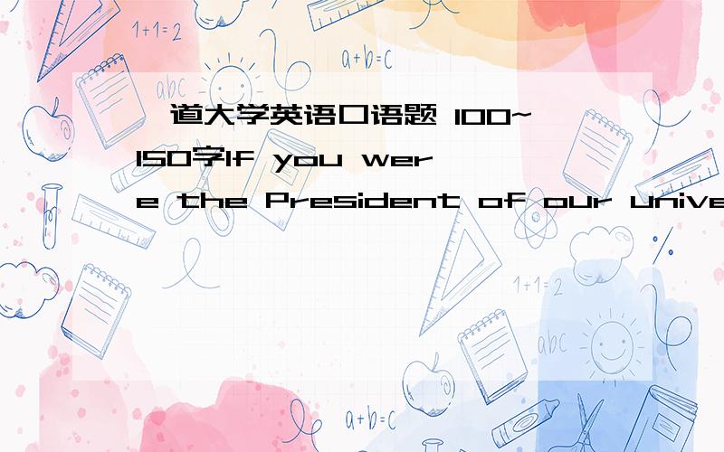 一道大学英语口语题 100~150字If you were the President of our university and could change one thing on campus,what would it be?How would you change it?Why?