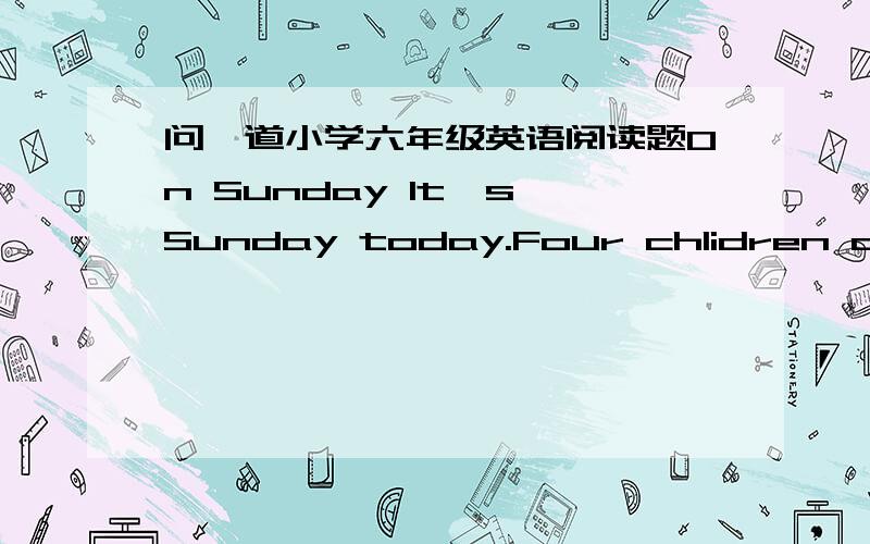 问一道小学六年级英语阅读题On Sunday It's Sunday today.Four chlidren are at Maria's home. Maria:Is is a holiday.Let's have apicnic. Tony:I don't like it.Let's see the film Dinosaur. Cathy:That's a good idea.But do you have any money? I ha