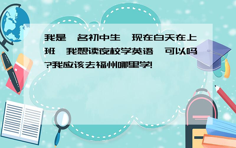 我是一名初中生,现在白天在上班,我想读夜校学英语,可以吗?我应该去福州哪里学!