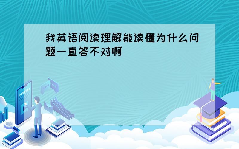 我英语阅读理解能读懂为什么问题一直答不对啊