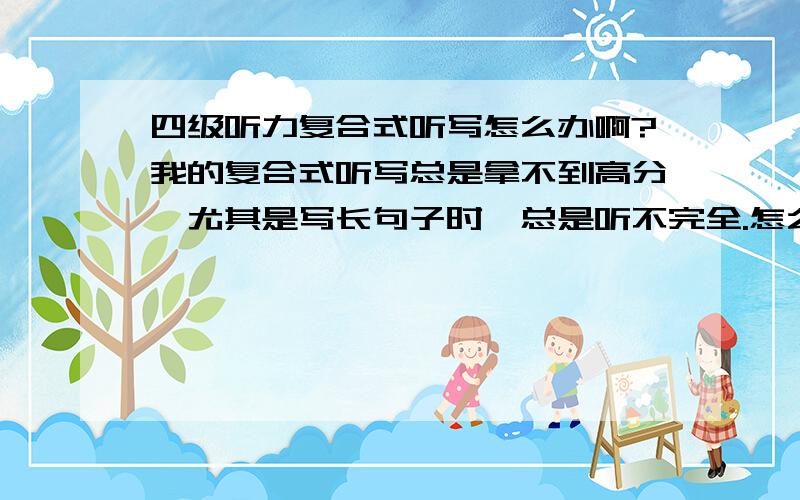 四级听力复合式听写怎么办啊?我的复合式听写总是拿不到高分,尤其是写长句子时,总是听不完全.怎么办啊?可头疼啦?