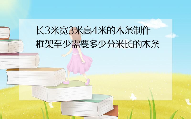 长3米宽3米高4米的木条制作框架至少需要多少分米长的木条