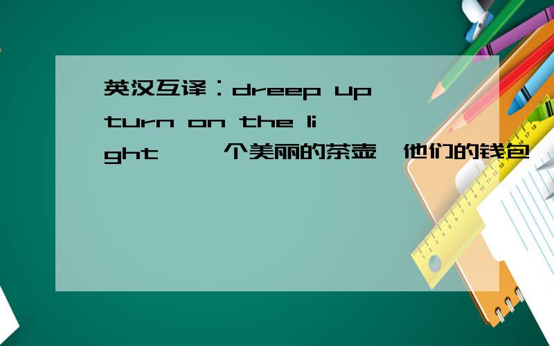 英汉互译：dreep up,turn on the light ,一个美丽的茶壶,他们的钱包,在三月,外出散步