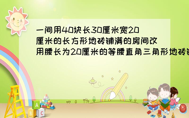 一间用40块长30厘米宽20厘米的长方形地砖铺满的房间改用腰长为20厘米的等腰直角三角形地砖铺满需要多块?