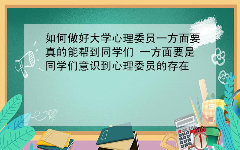 如何做好大学心理委员一方面要真的能帮到同学们 一方面要是同学们意识到心理委员的存在