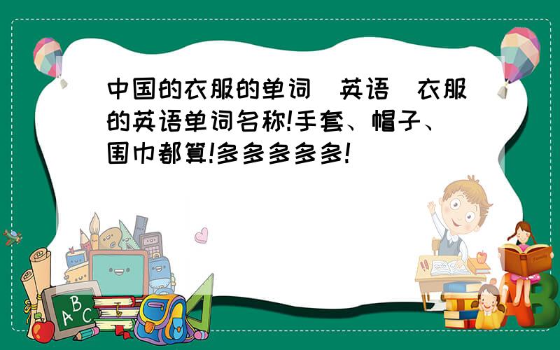 中国的衣服的单词（英语）衣服的英语单词名称!手套、帽子、围巾都算!多多多多多!