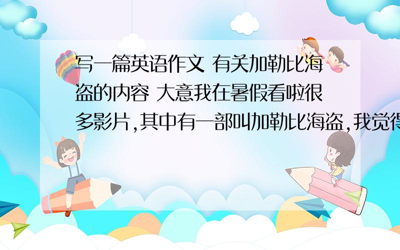 写一篇英语作文 有关加勒比海盗的内容 大意我在暑假看啦很多影片,其中有一部叫加勒比海盗,我觉得十分棒.主演是Orlando Bloom(奥兰多·布鲁姆) Keira Knightley(凯拉·奈特莉) 它拍得非常好,投资