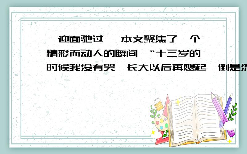 《迎面驰过》 本文聚焦了一个精彩而动人的瞬间,“十三岁的时候我没有哭,长大以后再想起,倒是流过眼泪”