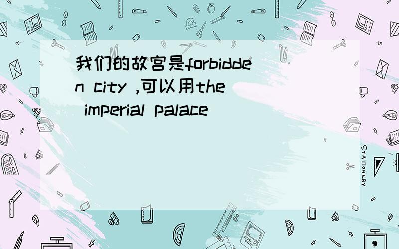 我们的故宫是forbidden city ,可以用the imperial palace