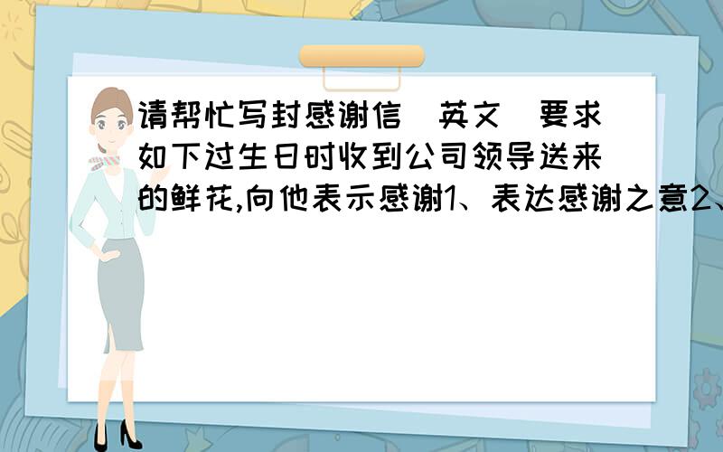 请帮忙写封感谢信（英文）要求如下过生日时收到公司领导送来的鲜花,向他表示感谢1、表达感谢之意2、提出回报对方3、期待对方做客4、150字