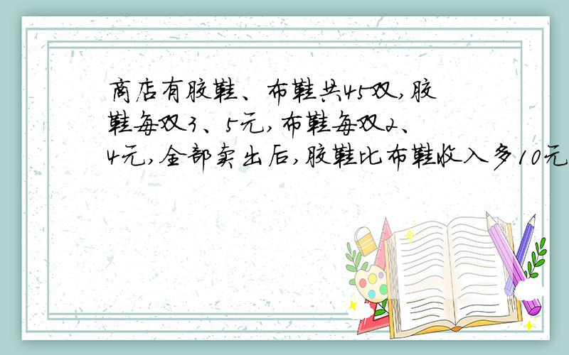 商店有胶鞋、布鞋共45双,胶鞋每双3、5元,布鞋每双2、4元,全部卖出后,胶鞋比布鞋收入多10元.两种鞋各多少双?