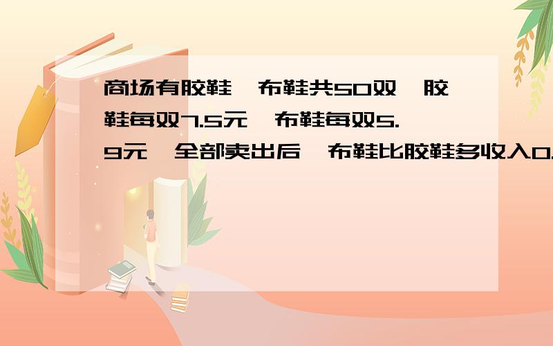 商场有胶鞋、布鞋共50双,胶鞋每双7.5元,布鞋每双5.9元,全部卖出后,布鞋比胶鞋多收入0.2元,问:胶鞋有几双列方程 看得懂的,麻烦各位了.