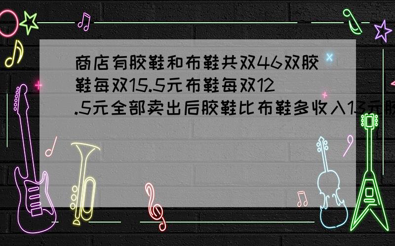 商店有胶鞋和布鞋共双46双胶鞋每双15.5元布鞋每双12.5元全部卖出后胶鞋比布鞋多收入13元胶鞋有多少双?（用方程解）