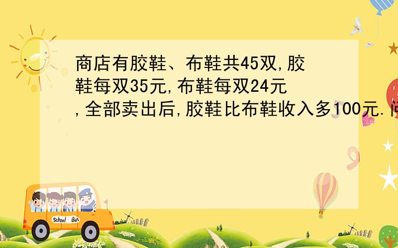 商店有胶鞋、布鞋共45双,胶鞋每双35元,布鞋每双24元,全部卖出后,胶鞋比布鞋收入多100元.问：两双鞋各多少双?一次元方程解