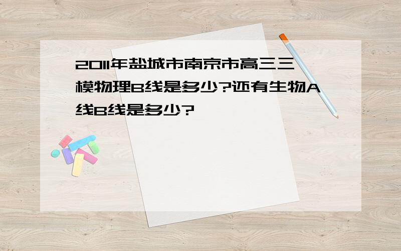 2011年盐城市南京市高三三模物理B线是多少?还有生物A线B线是多少?