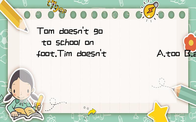 Tom doesn't go to school on foot.Tim doesn't _____A.too B.alsoC.eitherD.neither