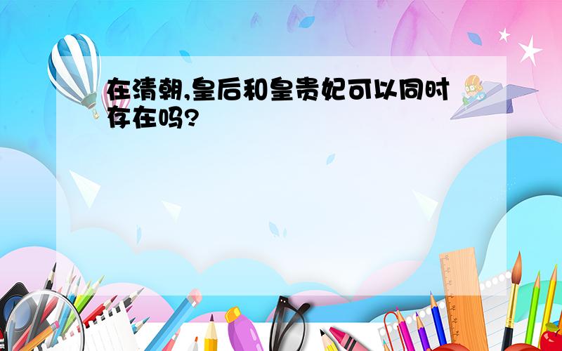 在清朝,皇后和皇贵妃可以同时存在吗?