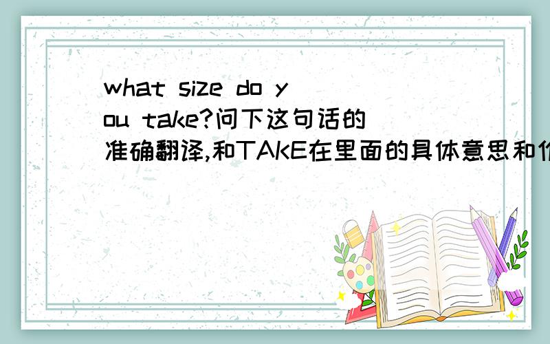 what size do you take?问下这句话的准确翻译,和TAKE在里面的具体意思和作用.