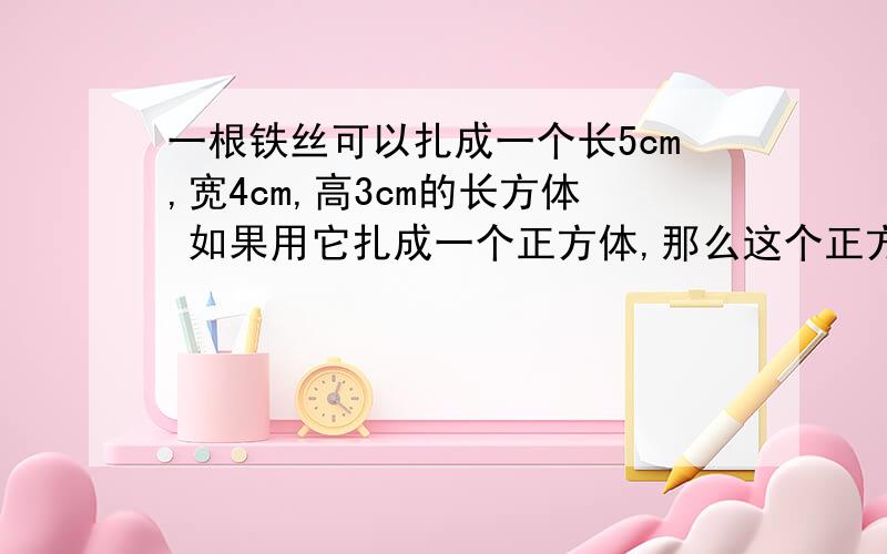 一根铁丝可以扎成一个长5cm,宽4cm,高3cm的长方体 如果用它扎成一个正方体,那么这个正方体的棱长是多少厘米?