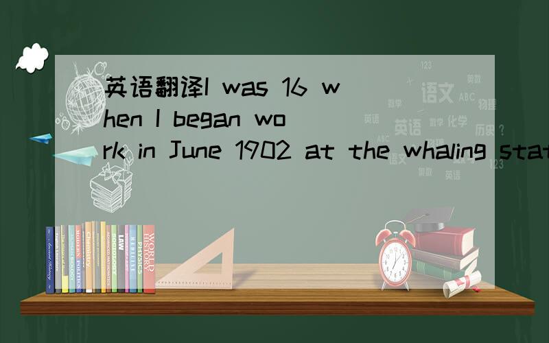 英语翻译I was 16 when I began work in June 1902 at the whaling station.I had heard of the killers that every year helped whalers catch huge whales.I thought,at the time,that this was just a story but then I witnessed it with my own eyes many time