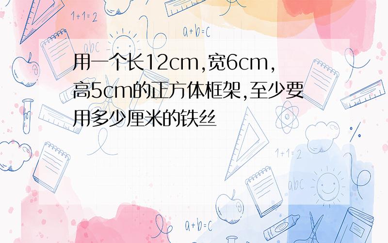 用一个长12cm,宽6cm,高5cm的正方体框架,至少要用多少厘米的铁丝