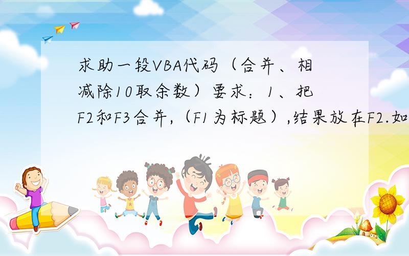 求助一段VBA代码（合并、相减除10取余数）要求：1、把F2和F3合并,（F1为标题）,结果放在F2.如1和2,合并为12,同时删除F3内容.接着把F4和F5合并（同上）直至F列为空.2、把I2减I3除10取余数,（I1为