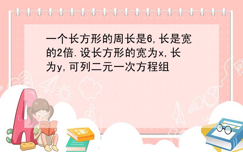 一个长方形的周长是6,长是宽的2倍.设长方形的宽为x,长为y,可列二元一次方程组