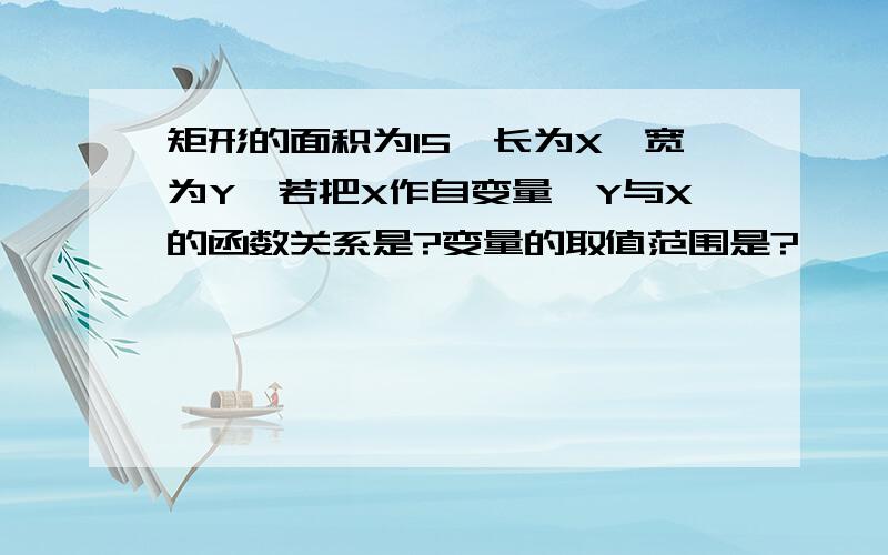 矩形的面积为15,长为X,宽为Y,若把X作自变量,Y与X的函数关系是?变量的取值范围是?