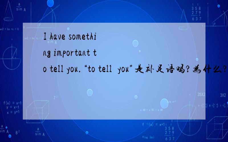 I have something important to tell you.“to tell  you”是补足语吗?为什么?为什么？不是补足语？必采纳