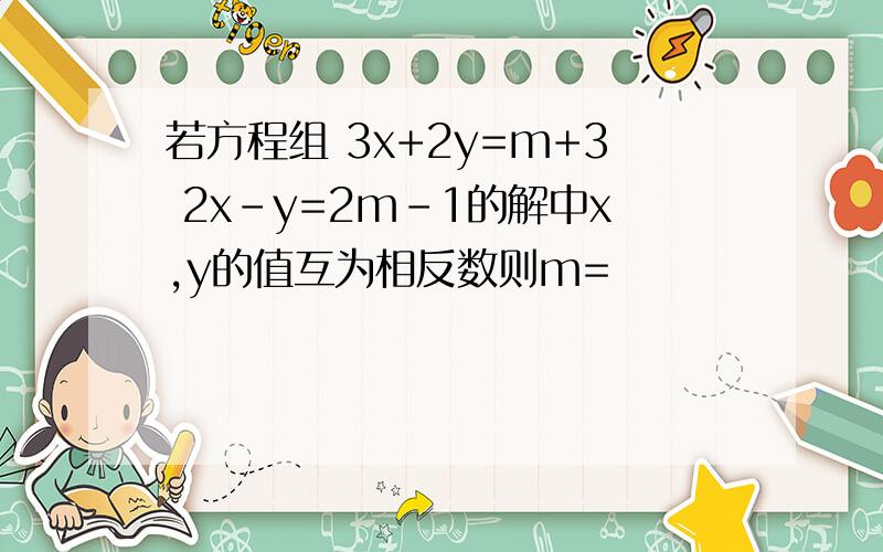 若方程组 3x+2y=m+3 2x-y=2m-1的解中x,y的值互为相反数则m=