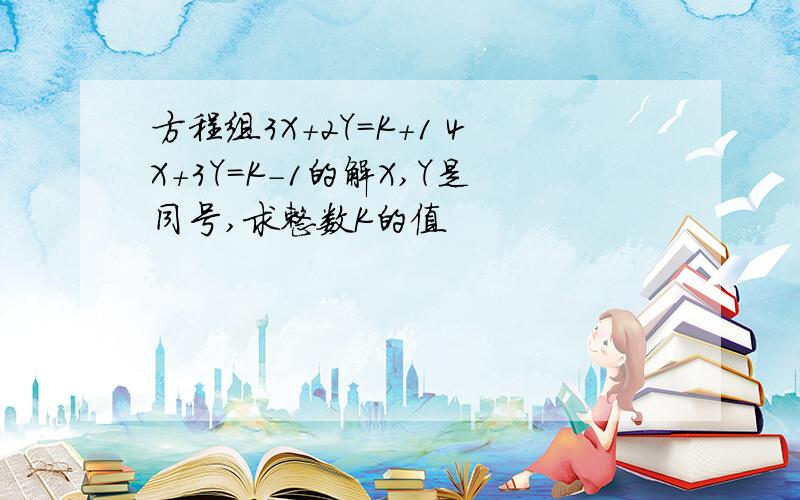 方程组3X+2Y=K+1 4X+3Y=K-1的解X,Y是同号,求整数K的值