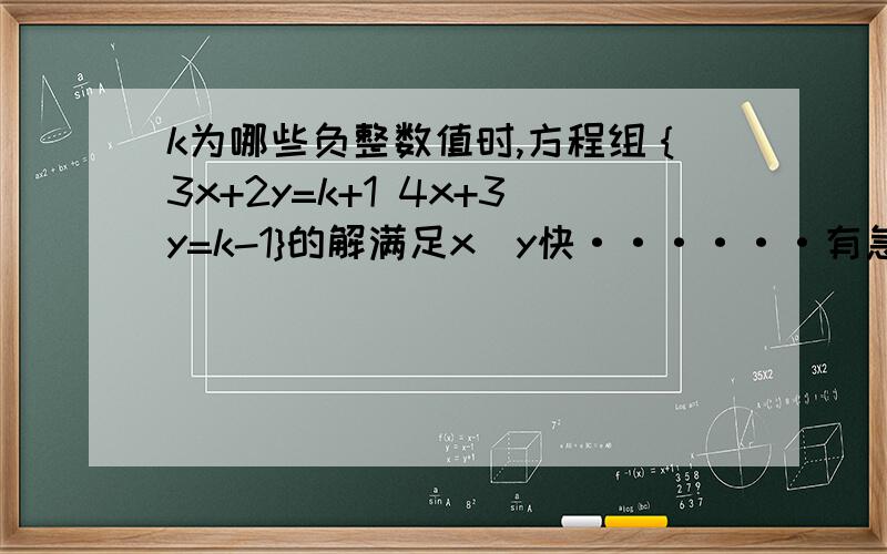 k为哪些负整数值时,方程组｛3x+2y=k+1 4x+3y=k-1}的解满足x〉y快······有急用