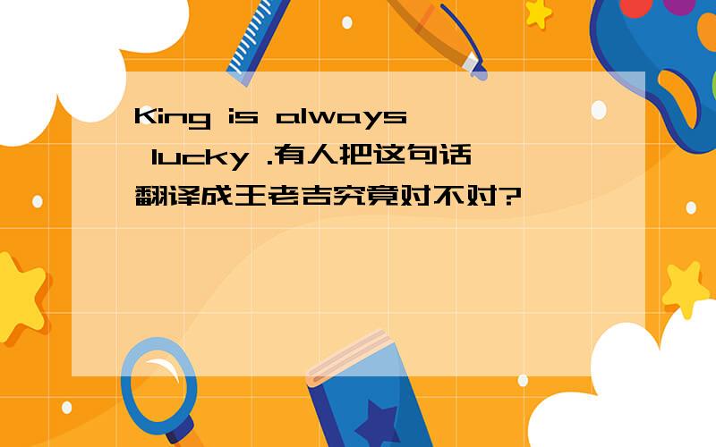 King is always lucky .有人把这句话翻译成王老吉究竟对不对?