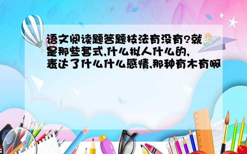 语文阅读题答题技法有没有?就是那些套式,什么拟人什么的,表达了什么什么感情,那种有木有啊