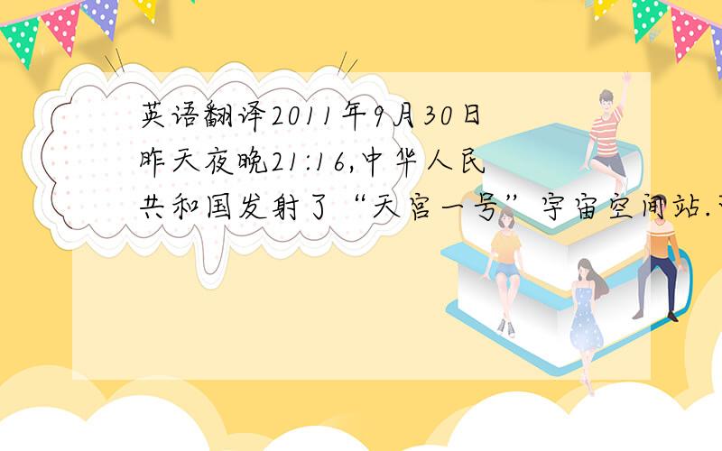 英语翻译2011年9月30日昨天夜晚21:16,中华人民共和国发射了“天宫一号”宇宙空间站.可喜可贺!明天是十月一日,是中华人民共和国成立62周年纪念日,老师宣布放假7天!我们非常高兴!可是,老师