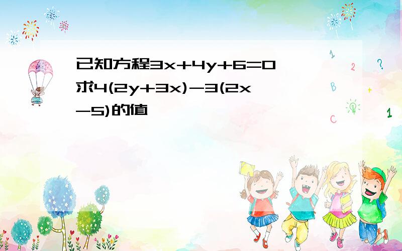 已知方程3x+4y+6=0,求4(2y+3x)-3(2x-5)的值